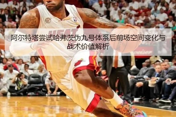阿尔特塔尝试哈弗茨伪九号体系后前场空间变化与战术价值解析