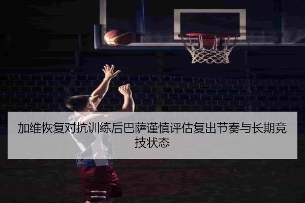 加维恢复对抗训练后巴萨谨慎评估复出节奏与长期竞技状态